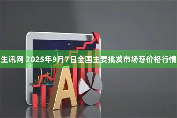 生讯网 2025年9月7日全国主要批发市场葱价格行情