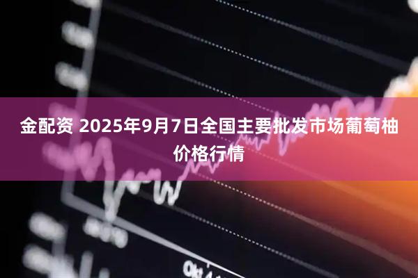金配资 2025年9月7日全国主要批发市场葡萄柚价格行情