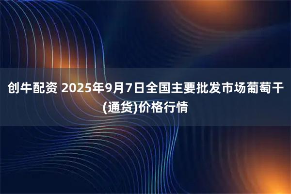 创牛配资 2025年9月7日全国主要批发市场葡萄干(通货)价格行情