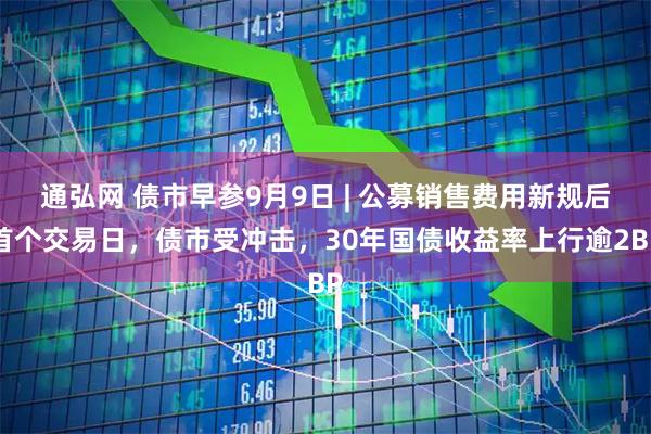 通弘网 债市早参9月9日 | 公募销售费用新规后首个交易日，债市受冲击，30年国债收益率上行逾2BP