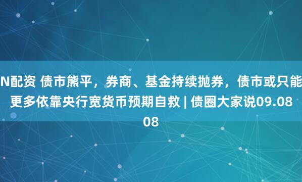 N配资 债市熊平，券商、基金持续抛券，债市或只能更多依靠央行宽货币预期自救 | 债圈大家说09.08
