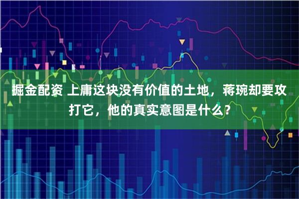 掘金配资 上庸这块没有价值的土地，蒋琬却要攻打它，他的真实意图是什么？