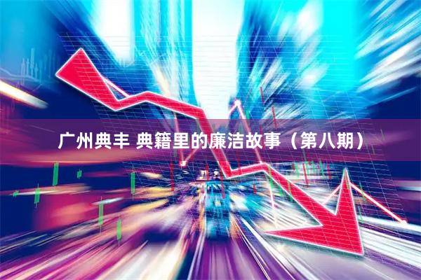 广州典丰 典籍里的廉洁故事（第八期）