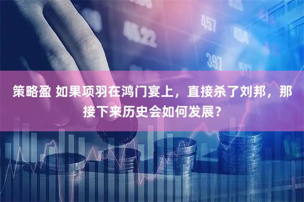 策略盈 如果项羽在鸿门宴上，直接杀了刘邦，那接下来历史会如何发展？