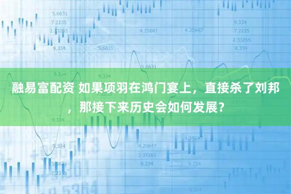 融易富配资 如果项羽在鸿门宴上，直接杀了刘邦，那接下来历史会如何发展？