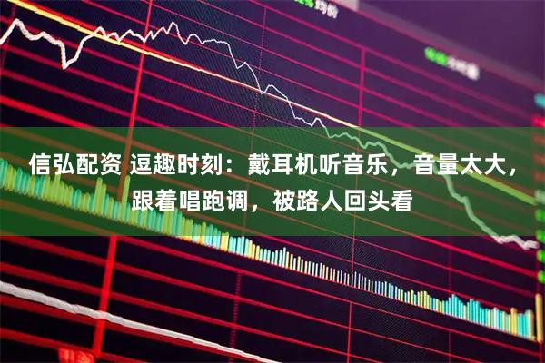 信弘配资 逗趣时刻：戴耳机听音乐，音量太大，跟着唱跑调，被路人回头看