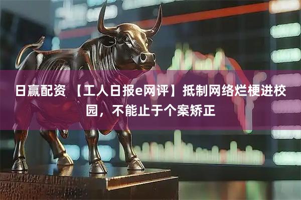日赢配资 【工人日报e网评】抵制网络烂梗进校园，不能止于个案矫正