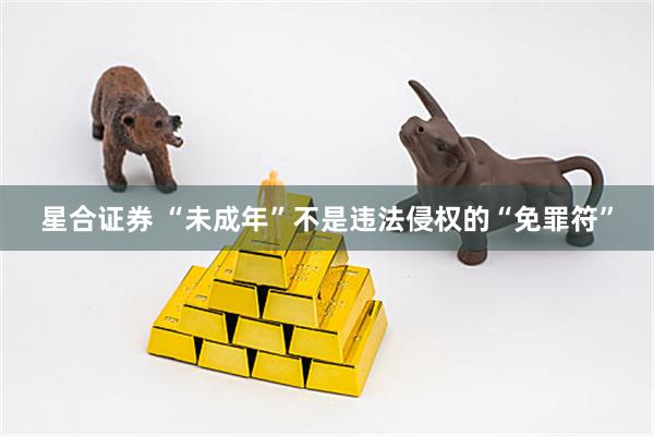 星合证券 “未成年”不是违法侵权的“免罪符”
