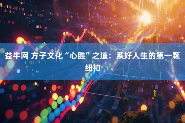 益牛网 方子文化“心胜”之道：系好人生的第一颗纽扣