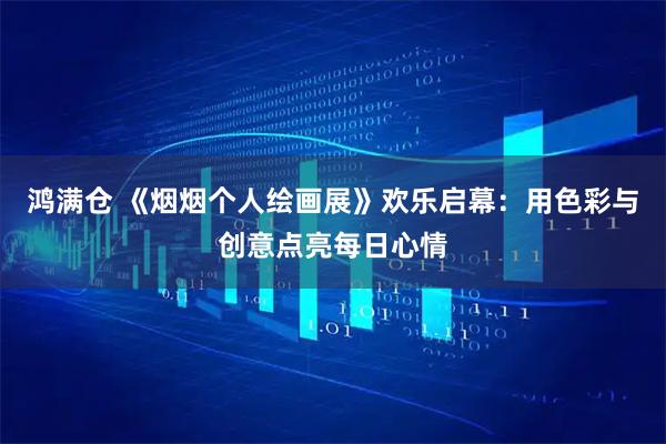 鸿满仓 《烟烟个人绘画展》欢乐启幕：用色彩与创意点亮每日心情