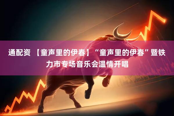 通配资 【童声里的伊春】“童声里的伊春”暨铁力市专场音乐会温情开唱