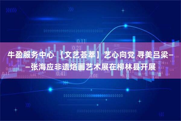 牛盈服务中心 【文艺荟萃】艺心向党 寻美吕梁——张海应非遗烙画艺术展在柳林县开展