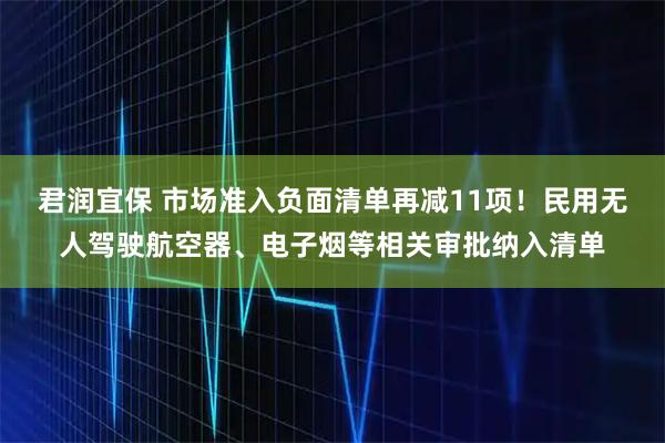 君润宜保 市场准入负面清单再减11项！民用无人驾驶航空器、电子烟等相关审批纳入清单