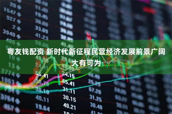 粤友钱配资 新时代新征程民营经济发展前景广阔大有可为