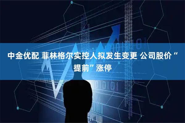 中金优配 菲林格尔实控人拟发生变更 公司股价“提前”涨停