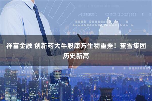 祥富金融 创新药大牛股康方生物重挫！蜜雪集团历史新高