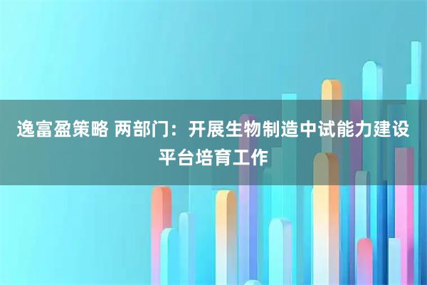 逸富盈策略 两部门：开展生物制造中试能力建设平台培育工作