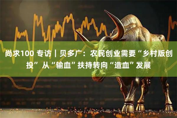 尚求100 专访｜贝多广：农民创业需要“乡村版创投” 从“输血”扶持转向“造血”发展