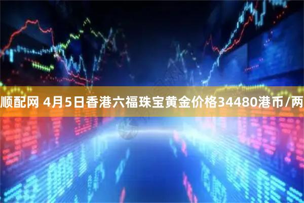 顺配网 4月5日香港六福珠宝黄金价格34480港币/两