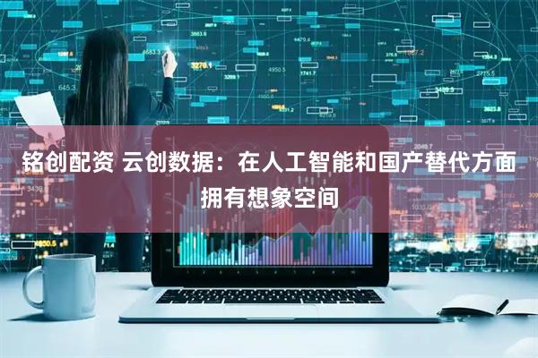 铭创配资 云创数据：在人工智能和国产替代方面拥有想象空间
