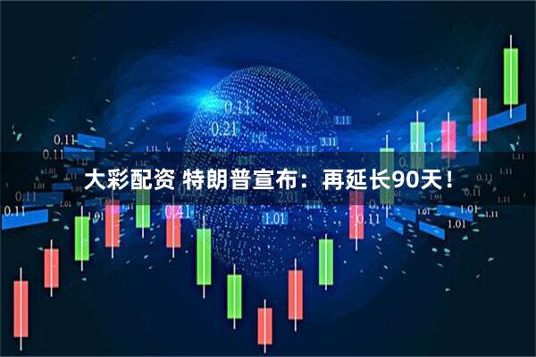 大彩配资 特朗普宣布：再延长90天！