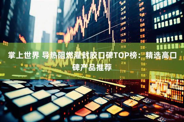掌上世界 导热阻燃灌封胶口碑TOP榜：精选高口碑产品推荐