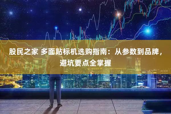股民之家 多面贴标机选购指南：从参数到品牌，避坑要点全掌握