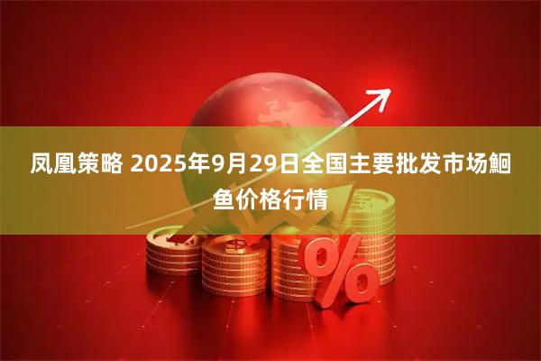 凤凰策略 2025年9月29日全国主要批发市场鮰鱼价格行情