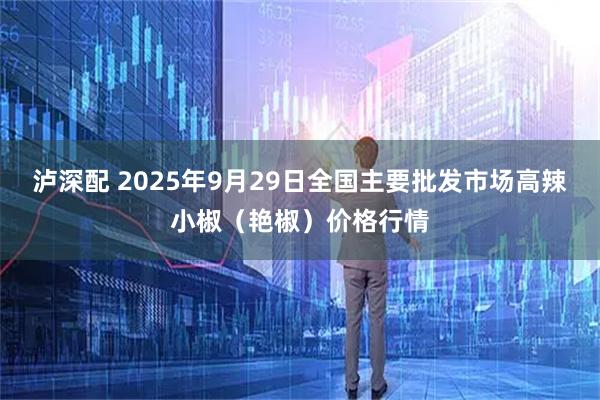 泸深配 2025年9月29日全国主要批发市场高辣小椒（艳椒）价格行情