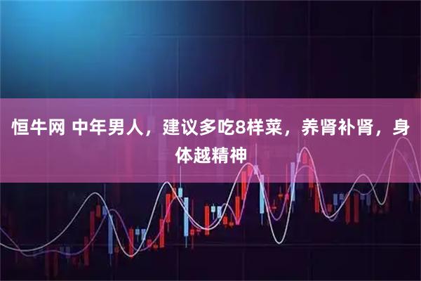 恒牛网 中年男人，建议多吃8样菜，养肾补肾，身体越精神