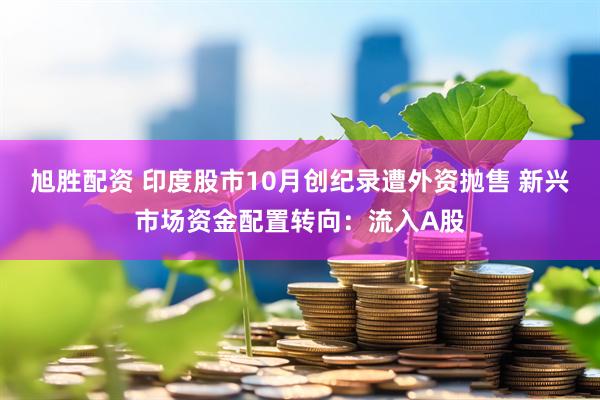 旭胜配资 印度股市10月创纪录遭外资抛售 新兴市场资金配置转向：流入A股