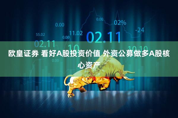 欧皇证券 看好A股投资价值 外资公募做多A股核心资产