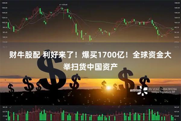 财牛股配 利好来了！爆买1700亿！全球资金大举扫货中国资产