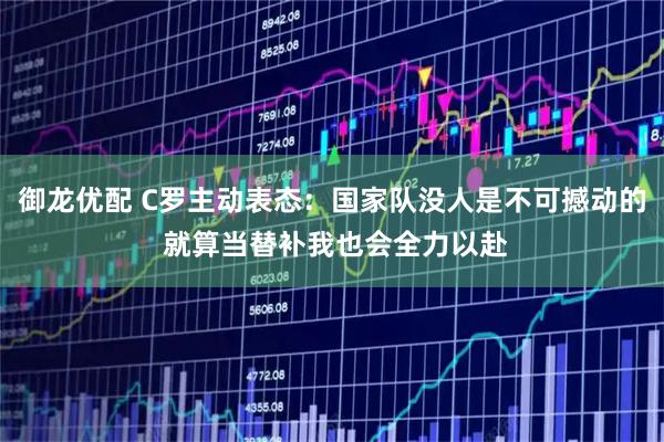 御龙优配 C罗主动表态：国家队没人是不可撼动的 就算当替补我也会全力以赴