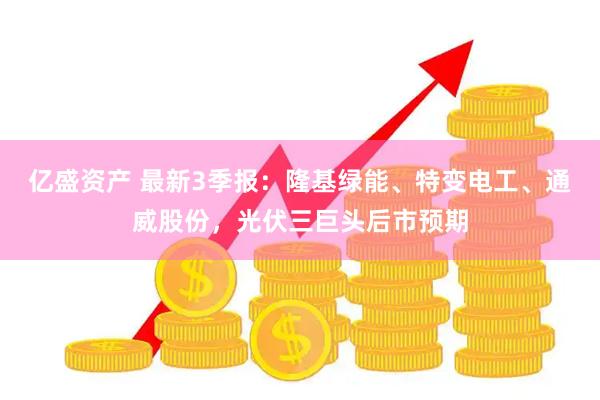 亿盛资产 最新3季报：隆基绿能、特变电工、通威股份，光伏三巨头后市预期