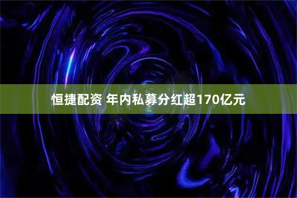 恒捷配资 年内私募分红超170亿元