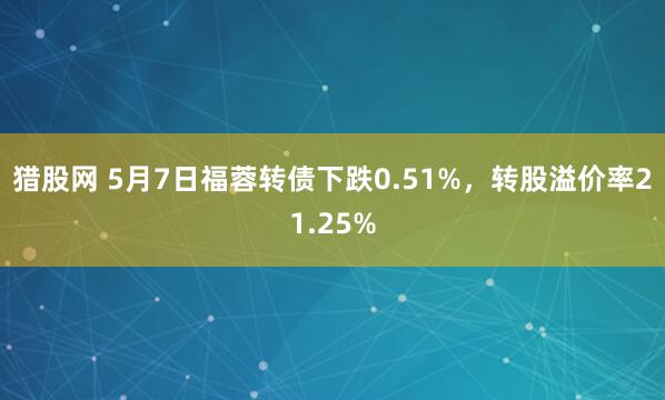 猎股网 5月7日福蓉转债下跌0.51%，转股溢价率21.25%
