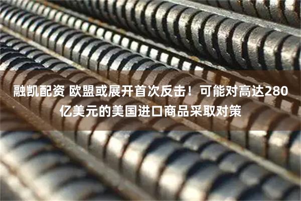 融凯配资 欧盟或展开首次反击！可能对高达280亿美元的美国进口商品采取对策