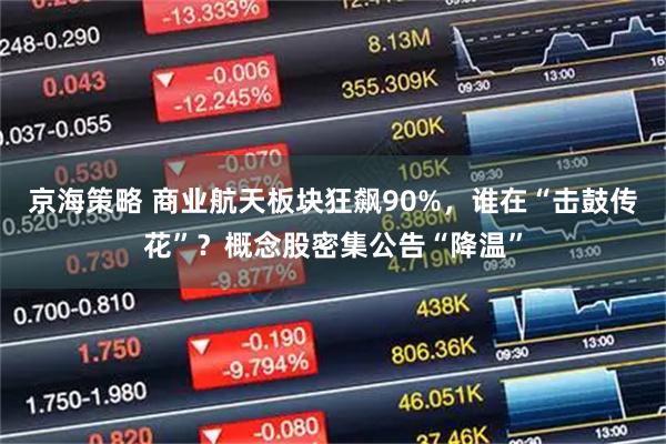 京海策略 商业航天板块狂飙90%，谁在“击鼓传花”？概念股密集公告“降温”