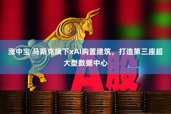 涨中宝 马斯克旗下xAI购置建筑，打造第三座超大型数据中心