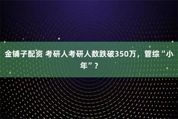 金铺子配资 考研人考研人数跌破350万，管综“小年”？