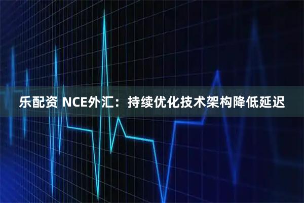 乐配资 NCE外汇:持续优化技术架构降低延迟