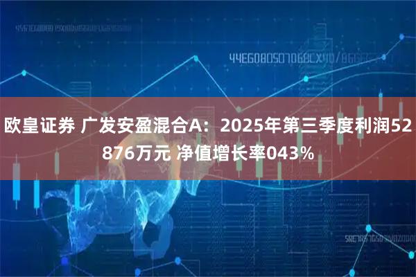 欧皇证券 广发安盈混合A:2025年第三季度利润52876万元 净值增长率043%