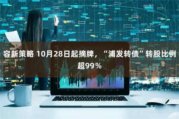 容新策略 10月28日起摘牌,“浦发转债”转股比例超99%