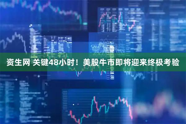 资生网 关键48小时!美股牛市即将迎来终极考验