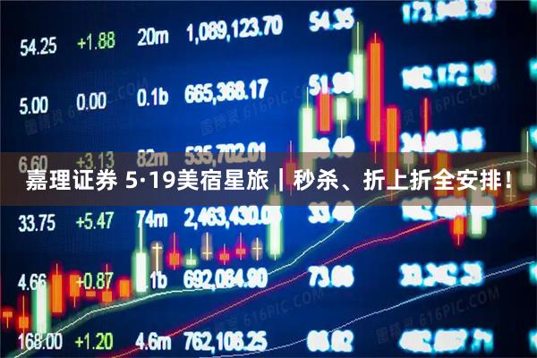 嘉理证券 5·19美宿星旅｜秒杀、折上折全安排！
