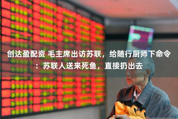 创达盈配资 毛主席出访苏联，给随行厨师下命令：苏联人送来死鱼，直接扔出去