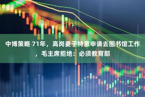 中博策略 71年，高岗妻子特意申请去图书馆工作，毛主席拒绝：必须教育部