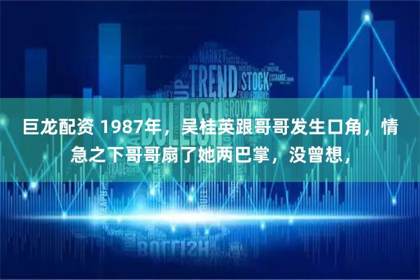 巨龙配资 1987年，吴桂英跟哥哥发生口角，情急之下哥哥扇了她两巴掌，没曾想，