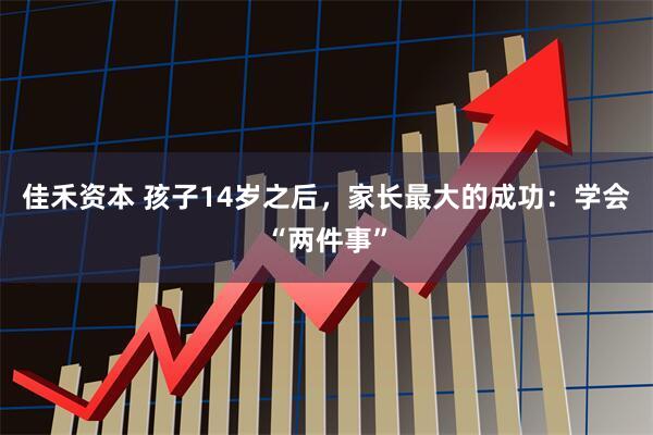 佳禾资本 孩子14岁之后,家长最大的成功:学会“两件事”